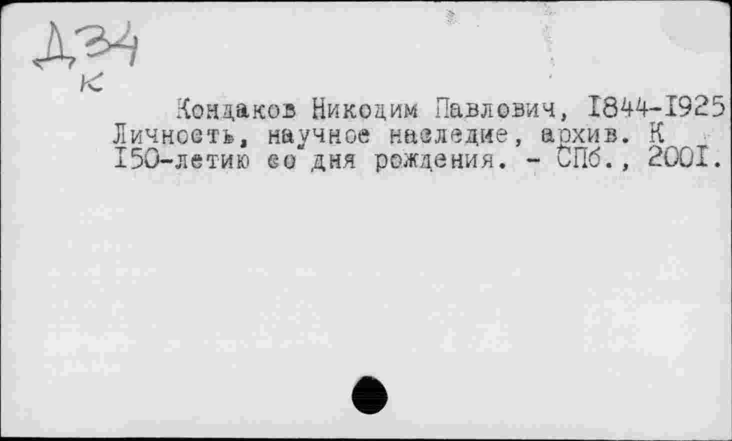 ﻿Кондаков Никодим Павлович, 1844-1925 Личноеть» научное наследие, аохив. К 150-летию ео дня рождения. - ОПб., 2001.